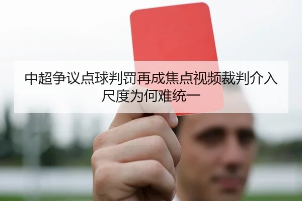 中超争议点球判罚再成焦点视频裁判介入尺度为何难统一