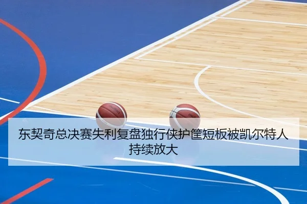 东契奇总决赛失利复盘独行侠护筐短板被凯尔特人持续放大